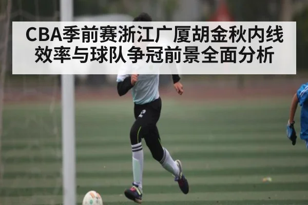 CBA季前赛浙江广厦胡金秋内线效率与球队争冠前景全面分析