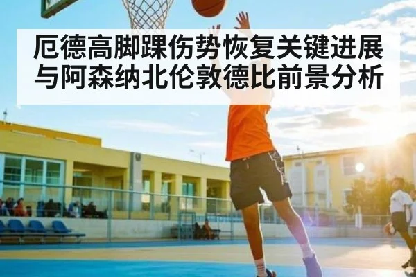 厄德高脚踝伤势恢复关键进展与阿森纳北伦敦德比前景分析