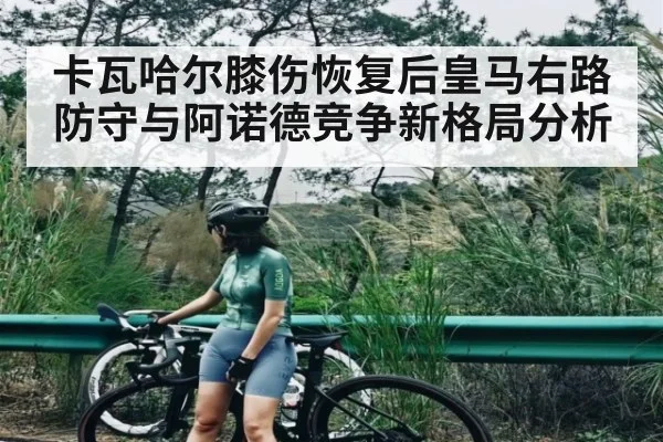 卡瓦哈尔膝伤恢复后皇马右路防守与阿诺德竞争新格局分析